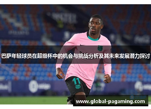 巴萨年轻球员在超级杯中的机会与挑战分析及其未来发展潜力探讨