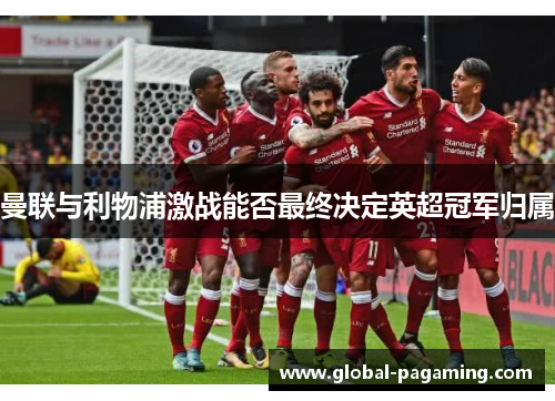 曼联与利物浦激战能否最终决定英超冠军归属