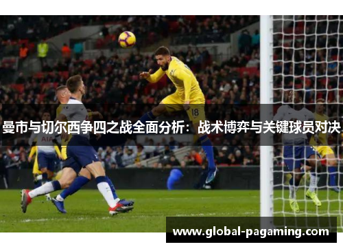 曼市与切尔西争四之战全面分析：战术博弈与关键球员对决