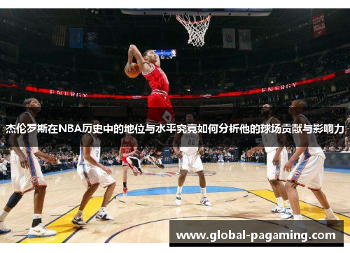杰伦罗斯在NBA历史中的地位与水平究竟如何分析他的球场贡献与影响力 杰伦罗斯在NBA历史中的地位与水平究竟如何分析他的球场贡献与影响力
