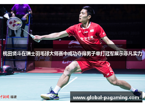 桃田贤斗在瑞士羽毛球大师赛中成功夺得男子单打冠军展示非凡实力