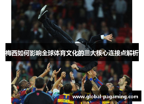 梅西如何影响全球体育文化的三大核心连接点解析