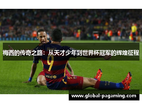 梅西的传奇之路：从天才少年到世界杯冠军的辉煌征程