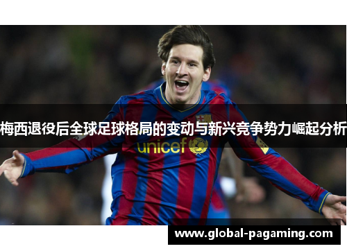 梅西退役后全球足球格局的变动与新兴竞争势力崛起分析 梅西退役后全球足球格局的变动与新兴竞争势力崛起分析