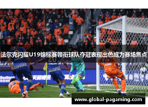 法尔克闪耀U19锦标赛领衔球队夺冠表现出色成为赛场焦点