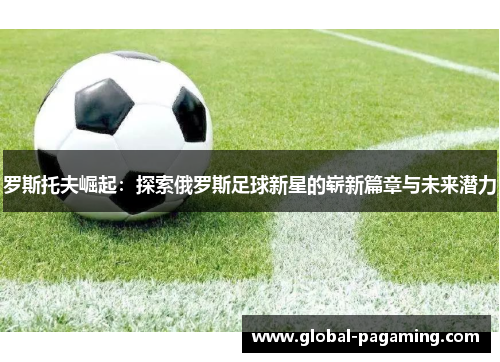 罗斯托夫崛起：探索俄罗斯足球新星的崭新篇章与未来潜力