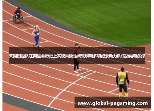 英国田径队在奥运会历史上实现突破性成就刷新多项纪录助力队伍迈向新辉煌