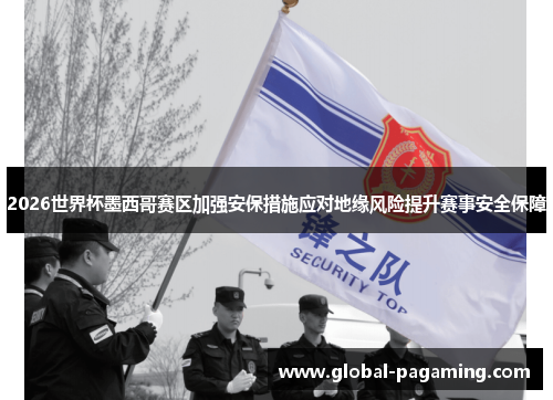 2026世界杯墨西哥赛区加强安保措施应对地缘风险提升赛事安全保障 2026世界杯墨西哥赛区加强安保措施应对地缘风险提升赛事安全保障