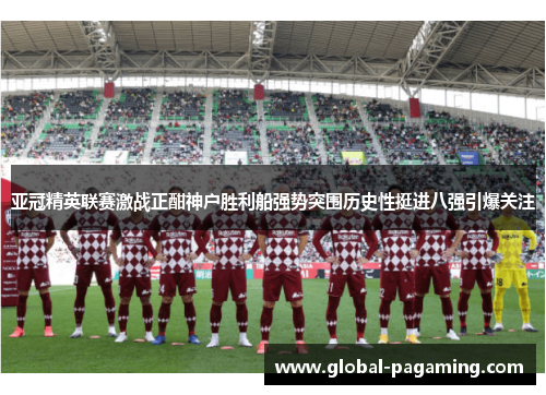 亚冠精英联赛激战正酣神户胜利船强势突围历史性挺进八强引爆关注