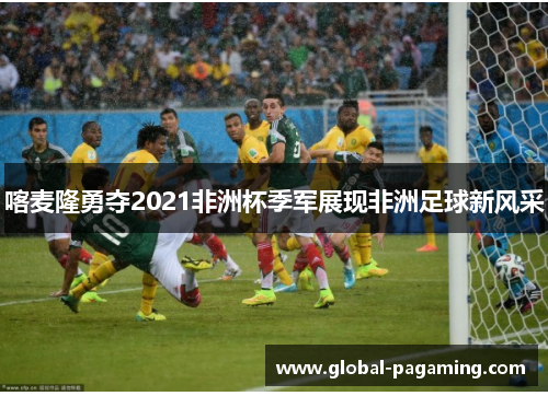 喀麦隆勇夺2021非洲杯季军展现非洲足球新风采