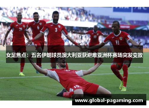 女足焦点:五名伊朗球员澳大利亚获避难亚洲杯赛场突发变故 女足焦点:五名伊朗球员澳大利亚获避难亚洲杯赛场突发变故