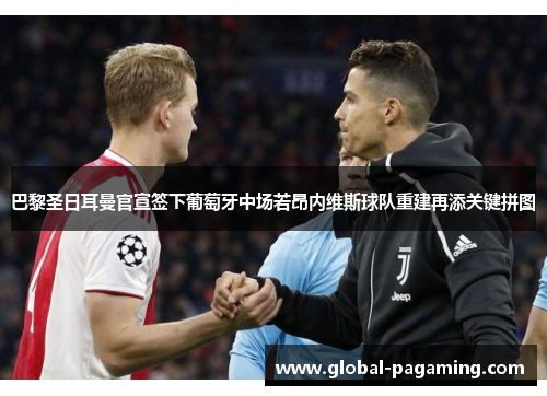 巴黎圣日耳曼官宣签下葡萄牙中场若昂内维斯球队重建再添关键拼图 巴黎圣日耳曼官宣签下葡萄牙中场若昂内维斯球队重建再添关键拼图
