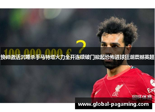 换帅激活沉睡杀手马特塔火力全开连续破门掀起恐怖进球狂潮震撼英超 换帅激活沉睡杀手马特塔火力全开连续破门掀起恐怖进球狂潮震撼英超