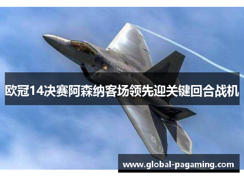 欧冠14决赛阿森纳客场领先迎关键回合战机 欧冠14决赛阿森纳客场领先迎关键回合战机