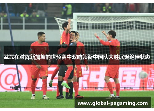 武磊在对阵新加坡的世预赛中双响领衔中国队大胜展现绝佳状态