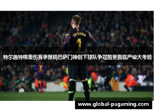 特尔施特根重伤赛季报销巴萨门神倒下球队争冠前景面临严峻大考验 特尔施特根重伤赛季报销巴萨门神倒下球队争冠前景面临严峻大考验