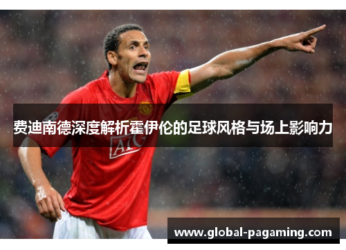 费迪南德深度解析霍伊伦的足球风格与场上影响力