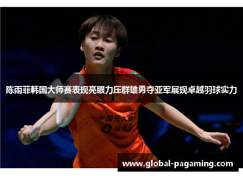 陈雨菲韩国大师赛表现亮眼力压群雄勇夺亚军展现卓越羽球实力