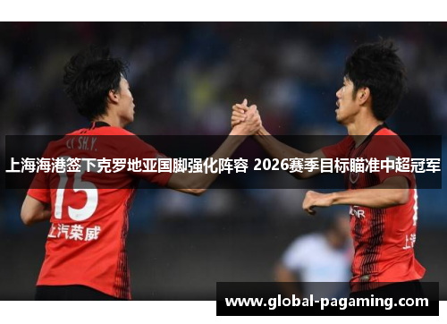 上海海港签下克罗地亚国脚强化阵容 2026赛季目标瞄准中超冠军
