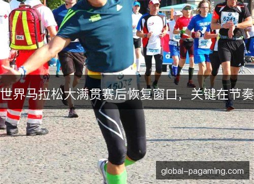世界马拉松大满贯赛后恢复窗口,关键在节奏 世界马拉松大满贯赛后恢复窗口,关键在节奏